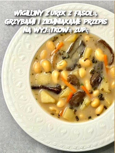 Wigilijny Żurek z Fasolą, Grzybami i Ziemniakami: Przepis na Wyjątkową Zupę