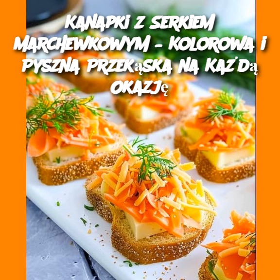 Kanapki z Serkiem Marchewkowym – Kolorowa i Pyszna Przekąska na Każdą Okazję