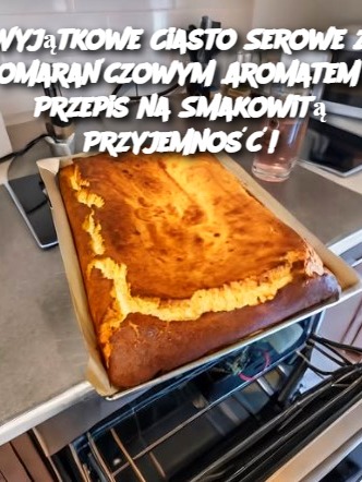 Wyjątkowe Ciasto Serowe z Pomarańczowym Aromatem – Przepis na Smakowitą Przyjemność!